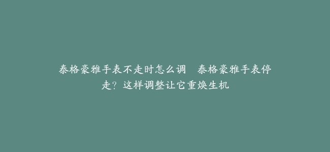 泰格豪雅手表不走时怎么调–泰格豪雅手表停走？这样调整让它重焕生机