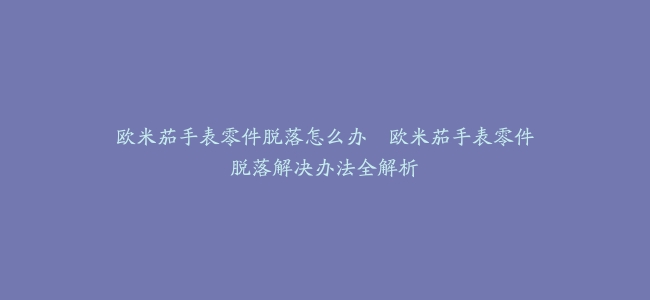欧米茄手表零件脱落怎么办–欧米茄手表零件脱落解决办法全解析