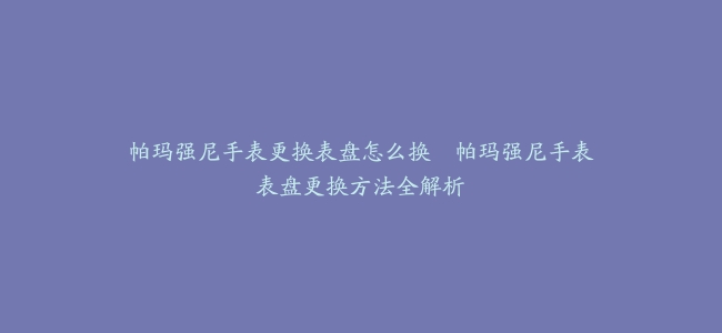 帕玛强尼手表更换表盘怎么换–帕玛强尼手表表盘更换方法全解析