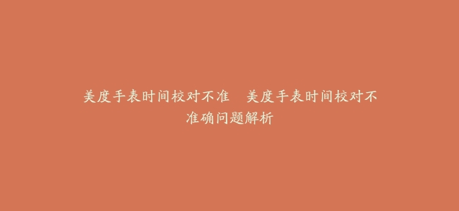 美度手表时间校对不准--美度手表时间校对不准确问题解析
