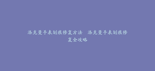 洛克曼手表划痕修复方法–洛克曼手表划痕修复全攻略