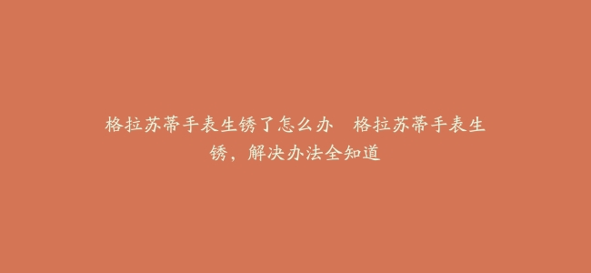 格拉苏蒂手表生锈了怎么办–格拉苏蒂手表生锈，解决办法全知道