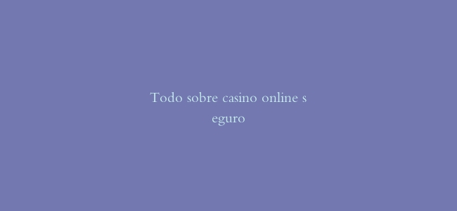 Todo sobre casino online seguro
