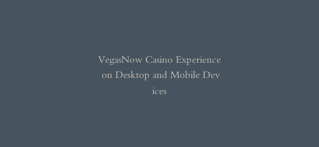 VegasNow Casino Experience on Desktop and Mobile Devices