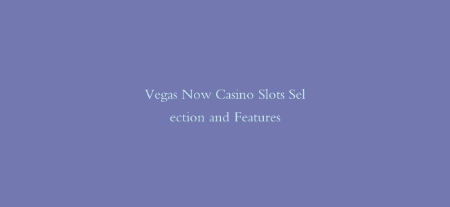 Vegas Now Casino Slots Selection and Features
