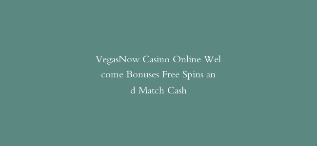 VegasNow Casino Online Welcome Bonuses Free Spins and Match Cash