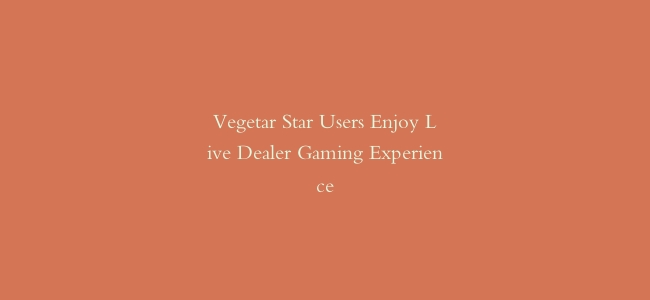 Vegetar Star Users Enjoy Live Dealer Gaming Experience