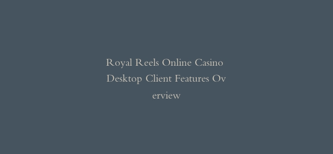 Royal Reels Online Casino Desktop Client Features Overview