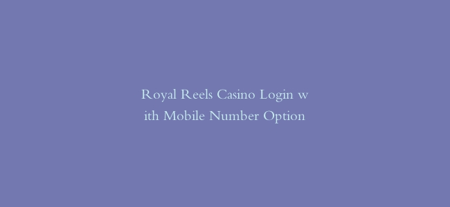 Royal Reels Casino Login with Mobile Number Option