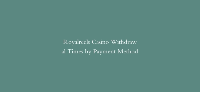 Royalreels Casino Withdrawal Times by Payment Method