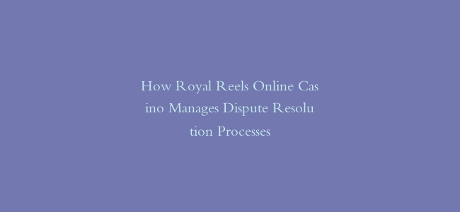 How Royal Reels Online Casino Manages Dispute Resolution Processes