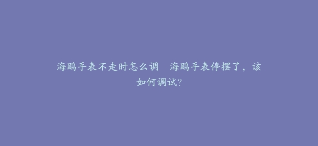 海鸥手表不走时怎么调–海鸥手表停摆了，该如何调试？
