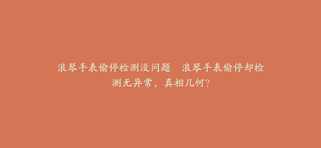 浪琴手表偷停检测没问题–浪琴手表偷停却检测无异常，真相几何？