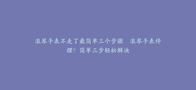 浪琴手表不走了最简单三个步骤–浪琴手表停摆？简单三步轻松解决
