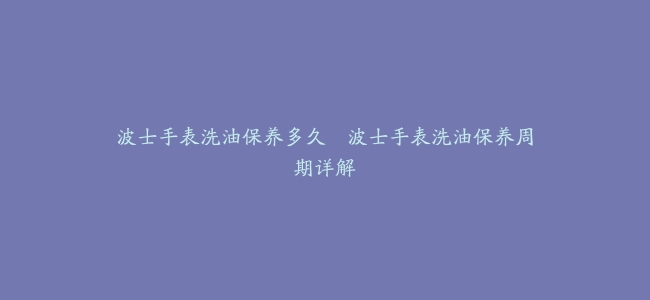 波士手表洗油保养多久–波士手表洗油保养周期详解