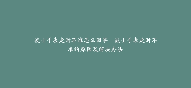 波士手表走时不准怎么回事–波士手表走时不准的原因及解决办法