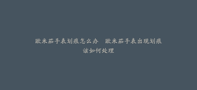 欧米茄手表划痕怎么办–欧米茄手表出现划痕该如何处理