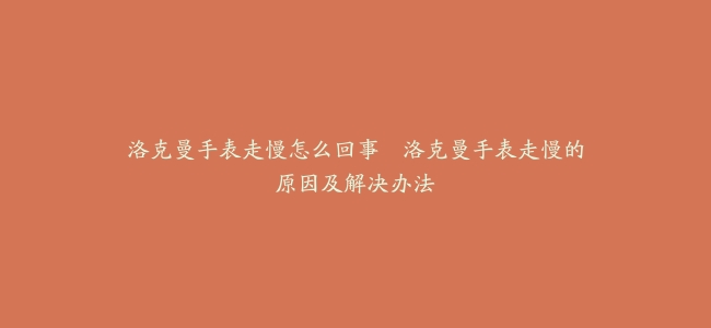 洛克曼手表走慢怎么回事–洛克曼手表走慢的原因及解决办法