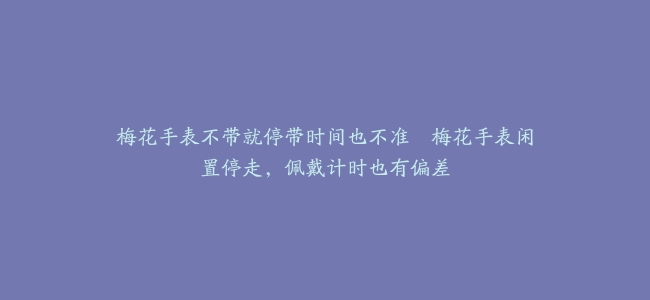 梅花手表不带就停带时间也不准–梅花手表闲置停走，佩戴计时也有偏差