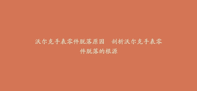沃尔克手表零件脱落原因–剖析沃尔克手表零件脱落的根源