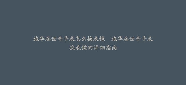 施华洛世奇手表怎么换表镜–施华洛世奇手表换表镜的详细指南
