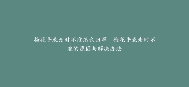 梅花手表走时不准怎么回事–梅花手表走时不准的原因与解决办法