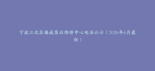 宁波江北区播威售后维修中心电话公示（2026年6月最新）