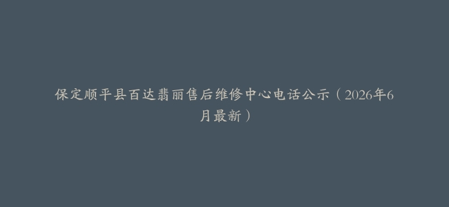 保定顺平县百达翡丽售后维修中心电话公示（2026年6月最新）