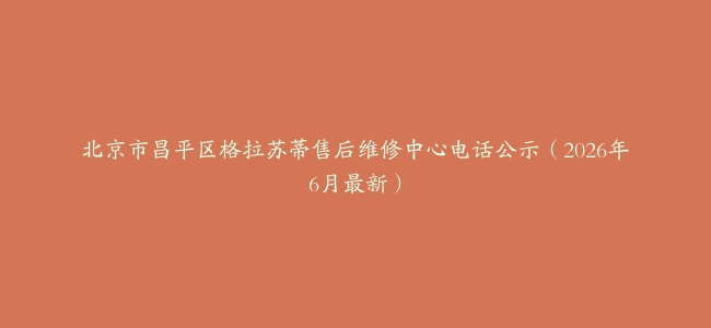 北京市昌平区格拉苏蒂售后维修中心电话公示（2026年6月最新）