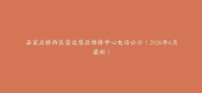 石家庄桥西区雷达售后维修中心电话公示（2026年6月最新）