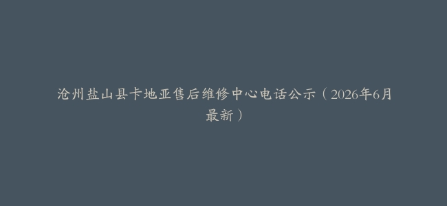 沧州盐山县卡地亚售后维修中心电话公示（2026年6月最新）