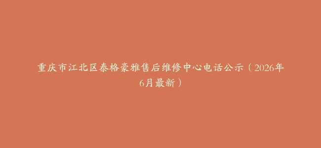 重庆市江北区泰格豪雅售后维修中心电话公示（2026年6月最新）