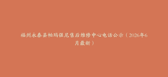 福州永泰县帕玛强尼售后维修中心电话公示（2026年6月最新）