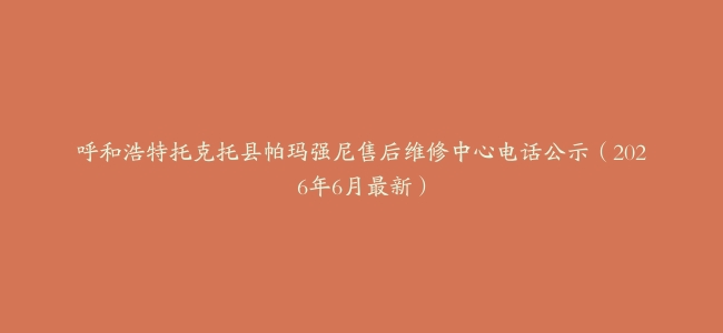 呼和浩特托克托县帕玛强尼售后维修中心电话公示（2026年6月最新）