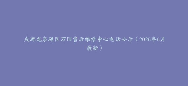 成都龙泉驿区万国售后维修中心电话公示（2026年6月最新）