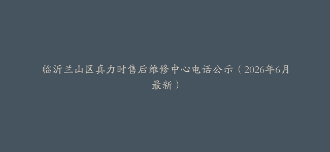 临沂兰山区真力时售后维修中心电话公示（2026年6月最新）