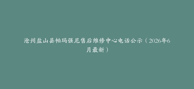 沧州盐山县帕玛强尼售后维修中心电话公示（2026年6月最新）