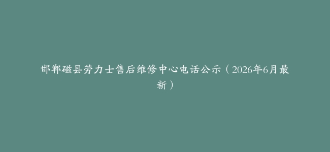 邯郸磁县劳力士售后维修中心电话公示（2026年6月最新）