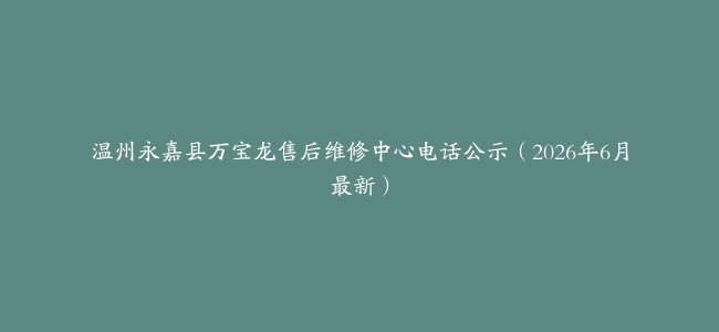 温州永嘉县万宝龙售后维修中心电话公示（2026年6月最新）