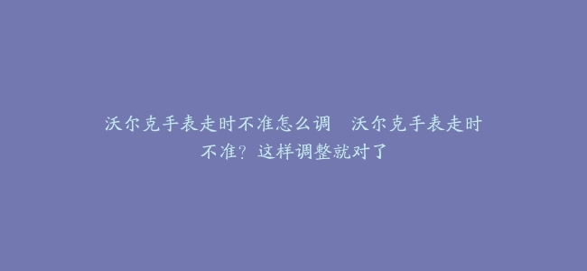 沃尔克手表走时不准怎么调–沃尔克手表走时不准？这样调整就对了