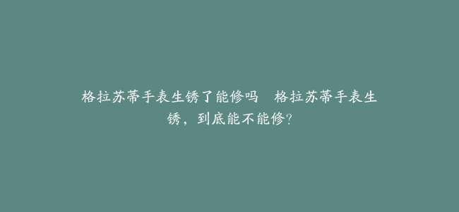 格拉苏蒂手表生锈了能修吗–格拉苏蒂手表生锈，到底能不能修？