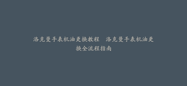 洛克曼手表机油更换教程–洛克曼手表机油更换全流程指南