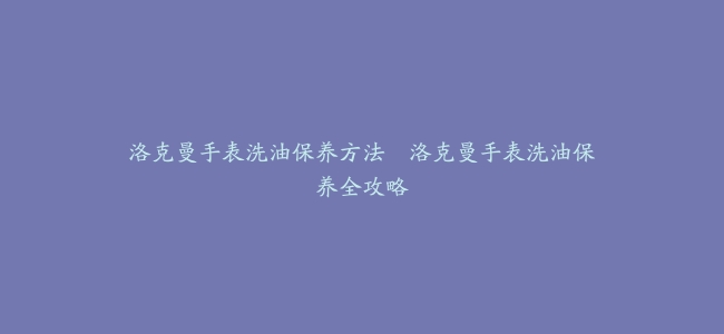 洛克曼手表洗油保养方法–洛克曼手表洗油保养全攻略