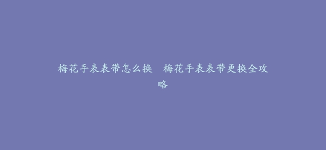 梅花手表表带怎么换–梅花手表表带更换全攻略