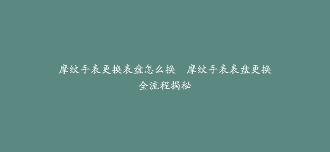 摩纹手表更换表盘怎么换–摩纹手表表盘更换全流程揭秘