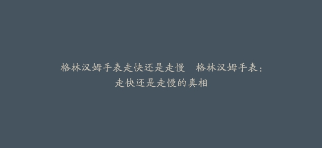 格林汉姆手表走快还是走慢–格林汉姆手表：走快还是走慢的真相