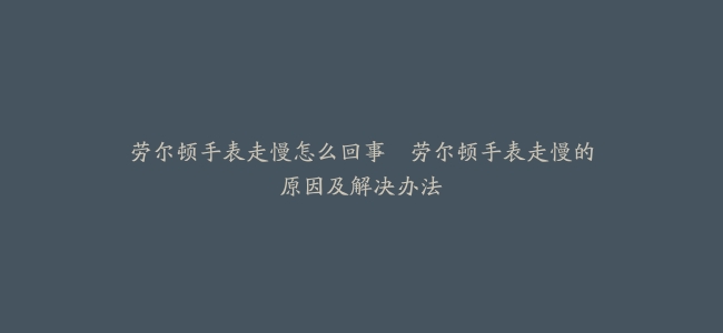 劳尔顿手表走慢怎么回事–劳尔顿手表走慢的原因及解决办法