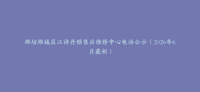 潍坊潍城区江诗丹顿售后维修中心电话公示（2026年6月最新）