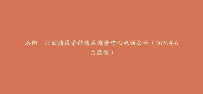 洛阳瀍河回族区帝舵售后维修中心电话公示（2026年6月最新）