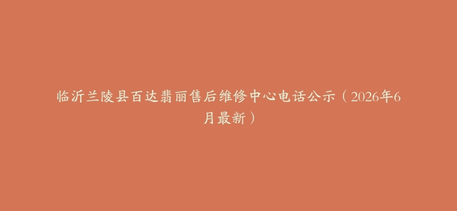 临沂兰陵县百达翡丽售后维修中心电话公示（2026年6月最新）